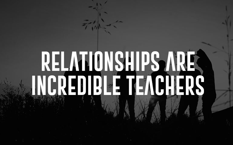 RELATIONSHIPS ARE INCREDIBLE TEACHERS